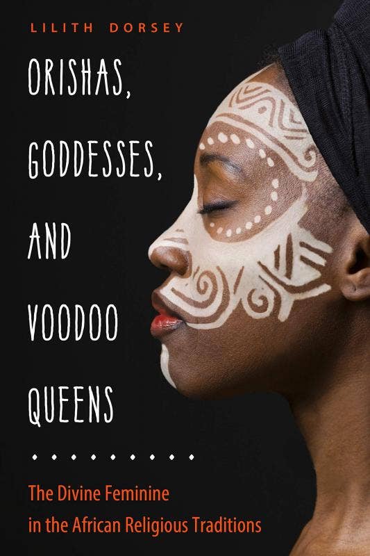Orishas, Goddesses, and Voodoo Queens: The Divine Feminine by Lilith Dorsey